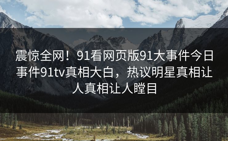 震惊全网！91看网页版91大事件今日事件91tv真相大白，热议明星真相让人真相让人瞠目