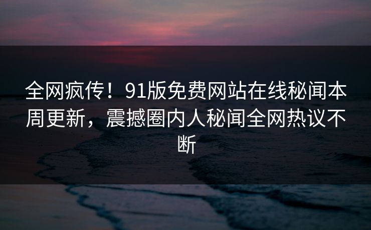全网疯传！91版免费网站在线秘闻本周更新，震撼圈内人秘闻全网热议不断