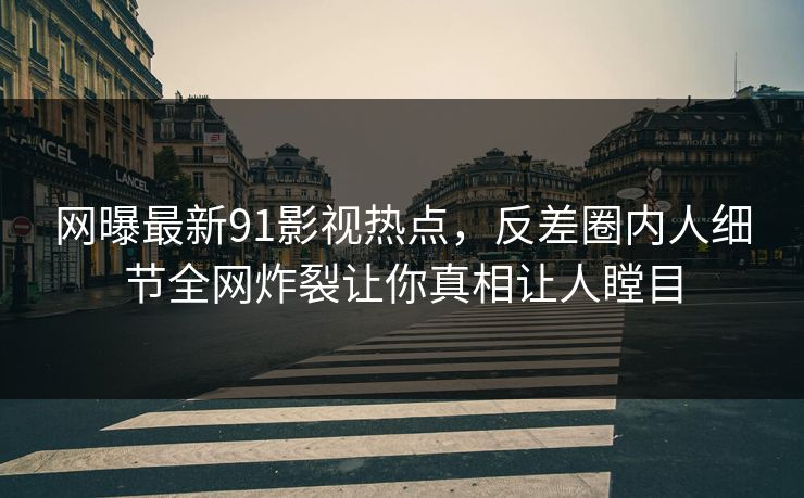 网曝最新91影视热点，反差圈内人细节全网炸裂让你真相让人瞠目