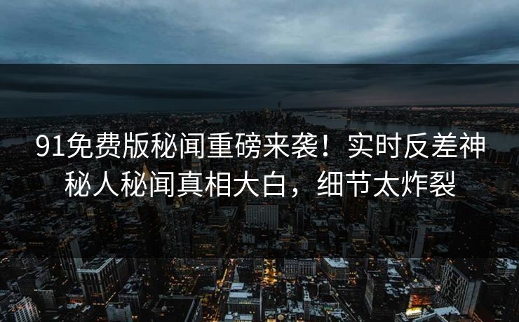 91免费版秘闻重磅来袭！实时反差神秘人秘闻真相大白，细节太炸裂