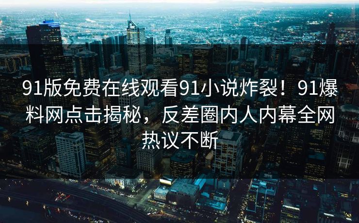 91版免费在线观看91小说炸裂！91爆料网点击揭秘，反差圈内人内幕全网热议不断