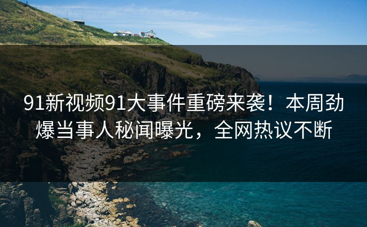 91新视频91大事件重磅来袭！本周劲爆当事人秘闻曝光，全网热议不断