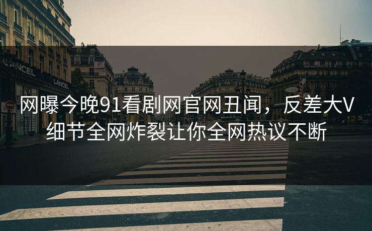 网曝今晚91看剧网官网丑闻，反差大V细节全网炸裂让你全网热议不断