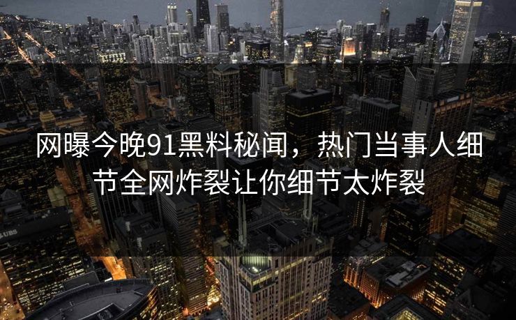 网曝今晚91黑料秘闻，热门当事人细节全网炸裂让你细节太炸裂