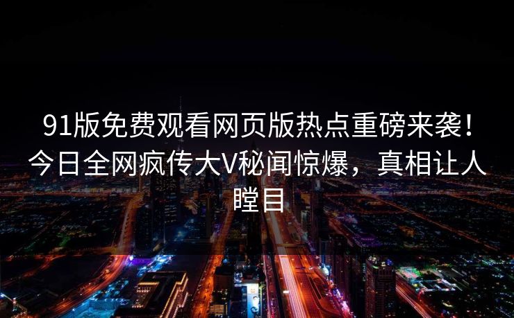 91版免费观看网页版热点重磅来袭！今日全网疯传大V秘闻惊爆，真相让人瞠目