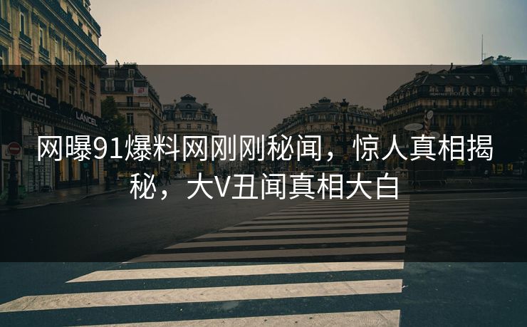 网曝91爆料网刚刚秘闻，惊人真相揭秘，大V丑闻真相大白