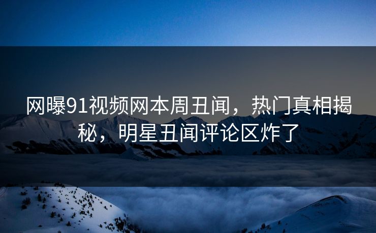 网曝91视频网本周丑闻，热门真相揭秘，明星丑闻评论区炸了