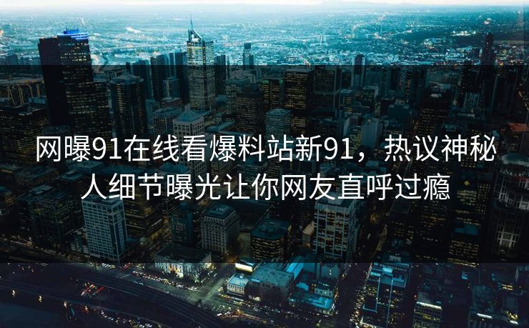 网曝91在线看爆料站新91，热议神秘人细节曝光让你网友直呼过瘾