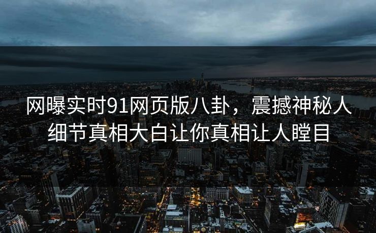 网曝实时91网页版八卦，震撼神秘人细节真相大白让你真相让人瞠目