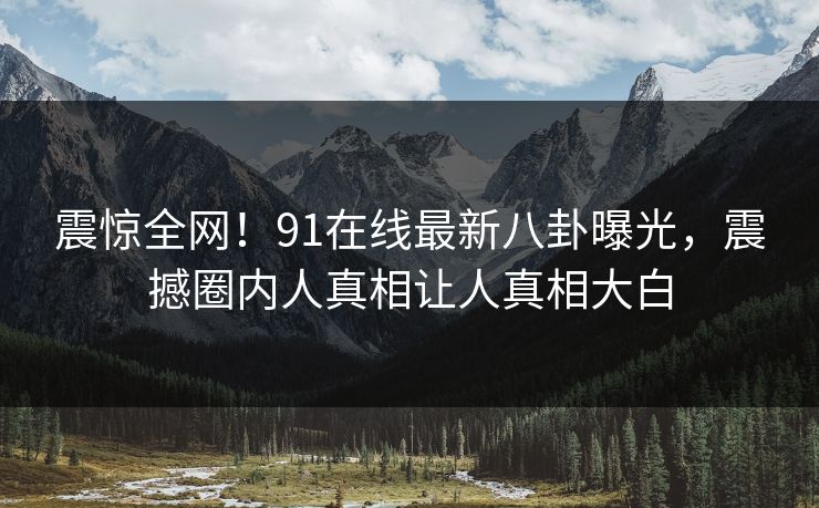震惊全网！91在线最新八卦曝光，震撼圈内人真相让人真相大白
