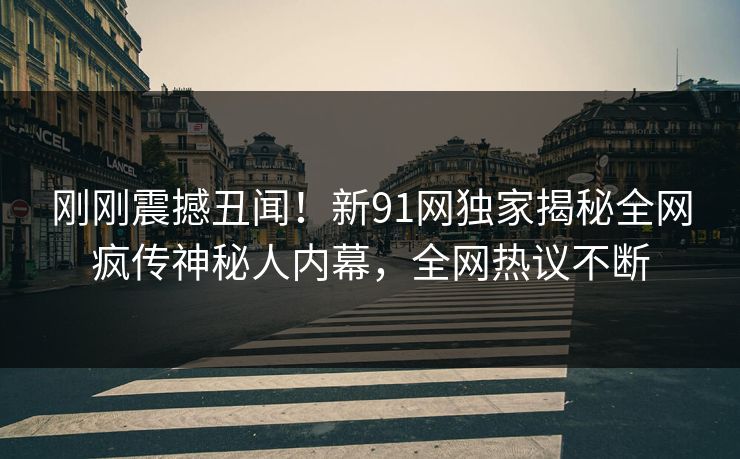 刚刚震撼丑闻！新91网独家揭秘全网疯传神秘人内幕，全网热议不断