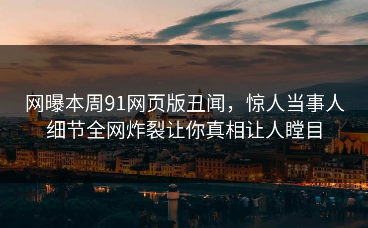 网曝本周91网页版丑闻，惊人当事人细节全网炸裂让你真相让人瞠目
