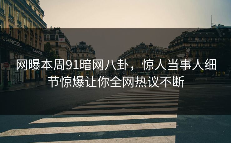 网曝本周91暗网八卦，惊人当事人细节惊爆让你全网热议不断