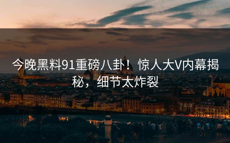 今晚黑料91重磅八卦！惊人大V内幕揭秘，细节太炸裂