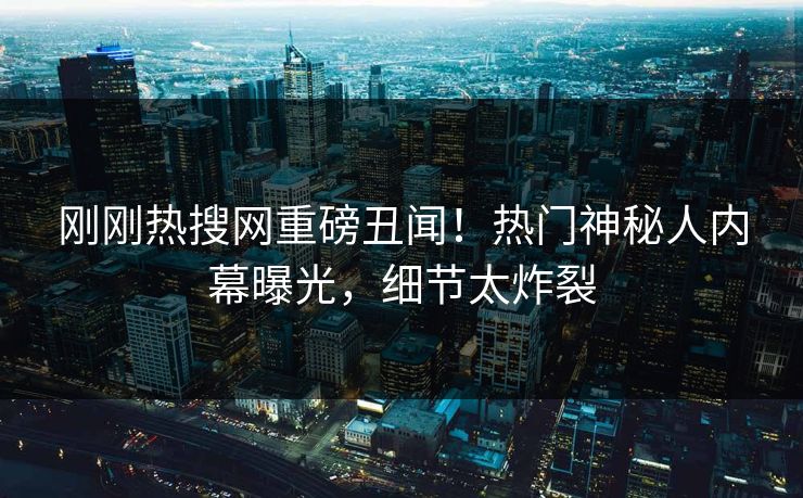 刚刚热搜网重磅丑闻！热门神秘人内幕曝光，细节太炸裂