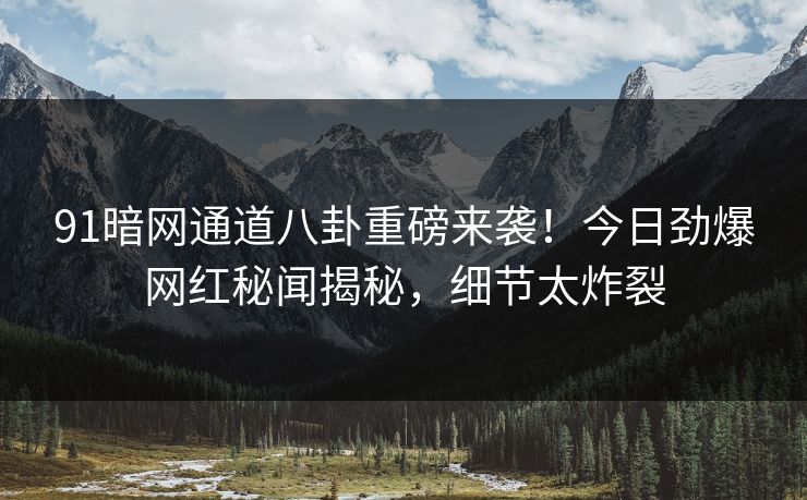 91暗网通道八卦重磅来袭！今日劲爆网红秘闻揭秘，细节太炸裂