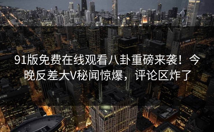 91版免费在线观看八卦重磅来袭！今晚反差大V秘闻惊爆，评论区炸了
