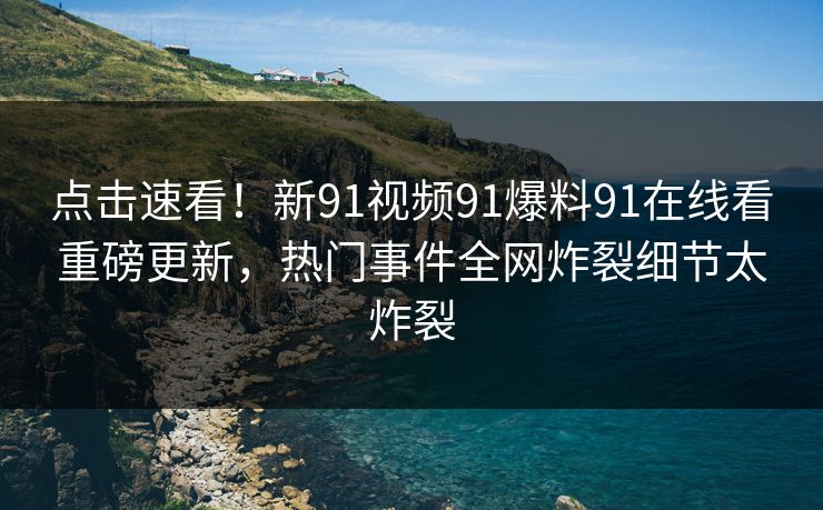 点击速看！新91视频91爆料91在线看重磅更新，热门事件全网炸裂细节太炸裂