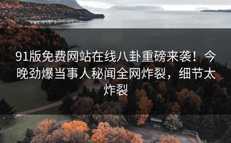 91版免费网站在线八卦重磅来袭！今晚劲爆当事人秘闻全网炸裂，细节太炸裂