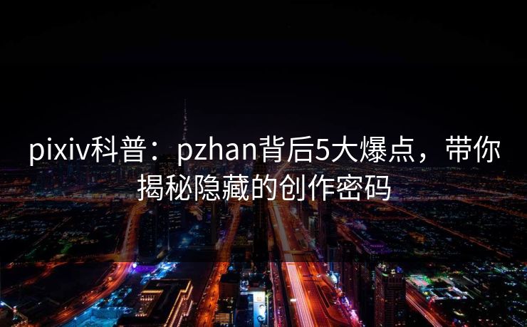pixiv科普：pzhan背后5大爆点，带你揭秘隐藏的创作密码