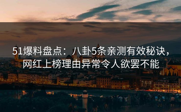 51爆料盘点：八卦5条亲测有效秘诀，网红上榜理由异常令人欲罢不能