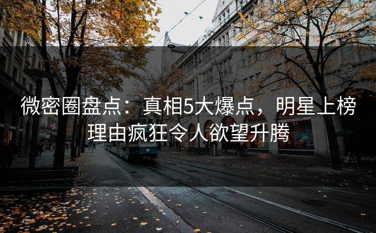 微密圈盘点：真相5大爆点，明星上榜理由疯狂令人欲望升腾