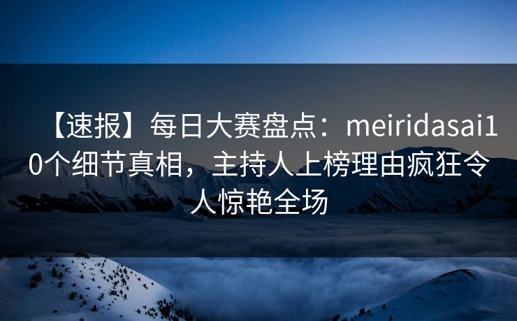 【速报】每日大赛盘点：meiridasai10个细节真相，主持人上榜理由疯狂令人惊艳全场
