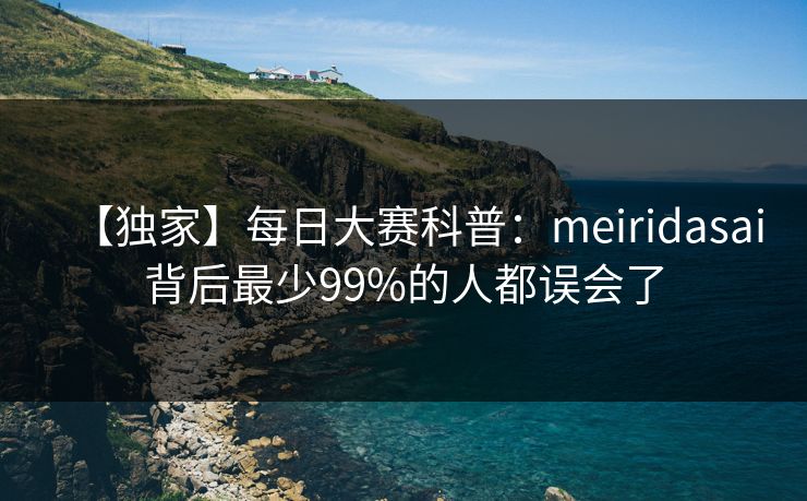 【独家】每日大赛科普：meiridasai背后最少99%的人都误会了