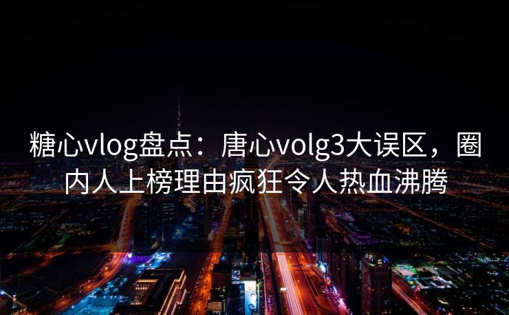 糖心vlog盘点：唐心volg3大误区，圈内人上榜理由疯狂令人热血沸腾