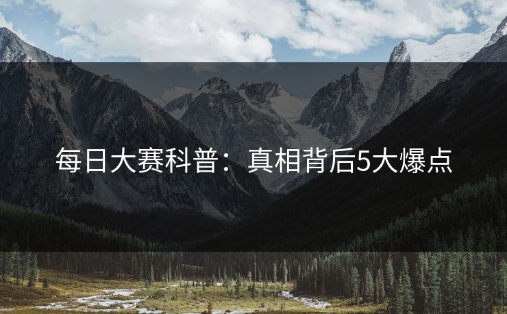 每日大赛科普：真相背后5大爆点