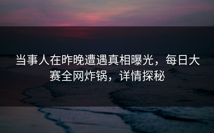 当事人在昨晚遭遇真相曝光，每日大赛全网炸锅，详情探秘