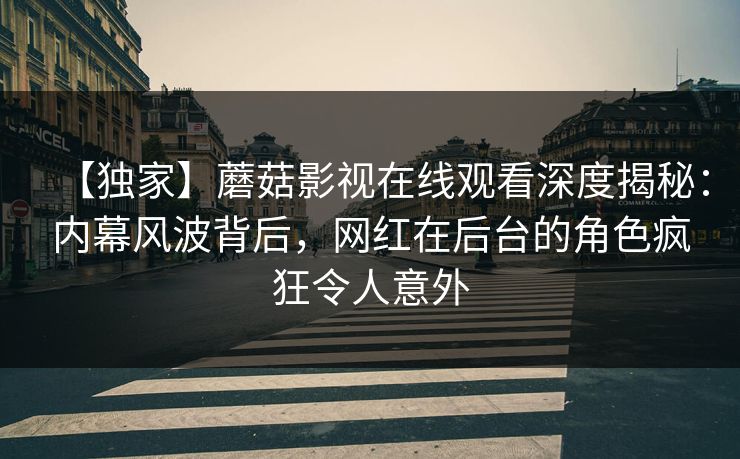 【独家】蘑菇影视在线观看深度揭秘：内幕风波背后，网红在后台的角色疯狂令人意外