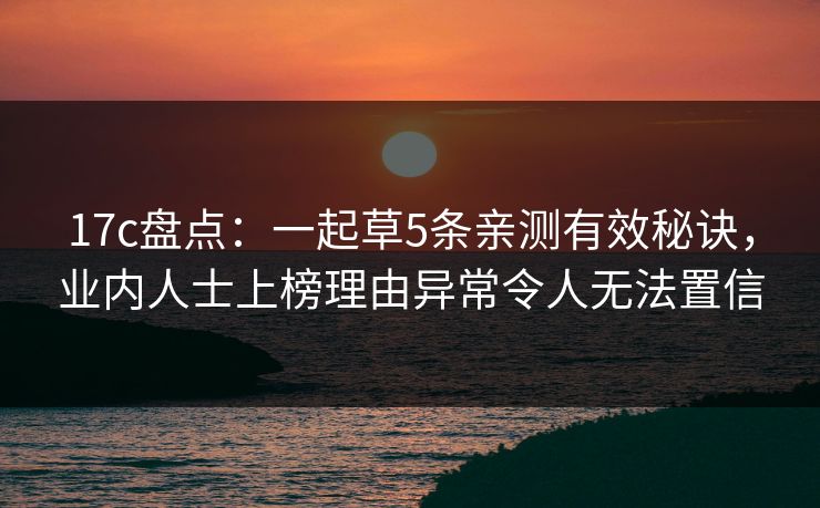 17c盘点：一起草5条亲测有效秘诀，业内人士上榜理由异常令人无法置信
