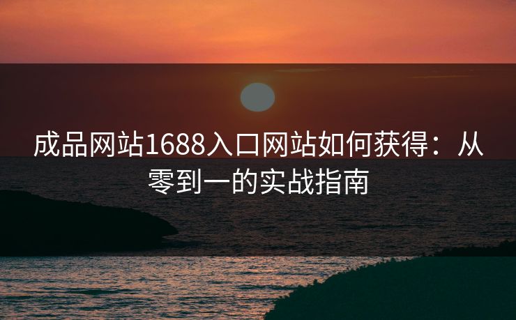 成品网站1688入口网站如何获得：从零到一的实战指南