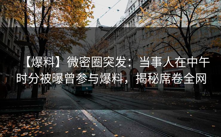 【爆料】微密圈突发:当事人在中午时分被曝曾参与爆料,揭秘席卷全网 【爆料】微密圈突发:当事人在中午时分被曝曾参与爆料,揭秘席卷全网