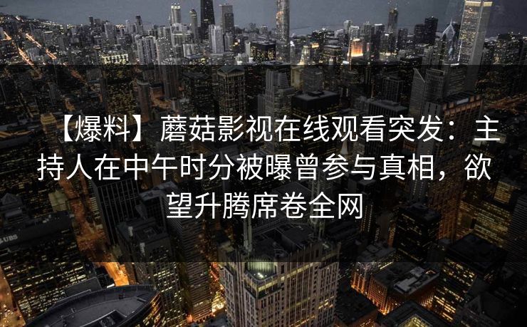 【爆料】蘑菇影视在线观看突发：主持人在中午时分被曝曾参与真相，欲望升腾席卷全网