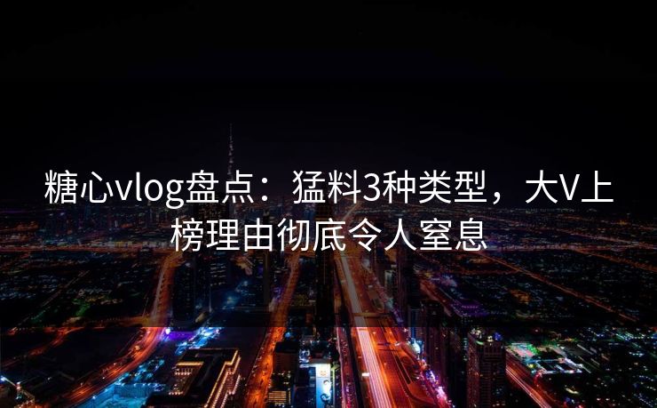 糖心vlog盘点:猛料3种类型,大V上榜理由彻底令人窒息 糖心vlog盘点:猛料3种类型,大V上榜理由彻底令人窒息