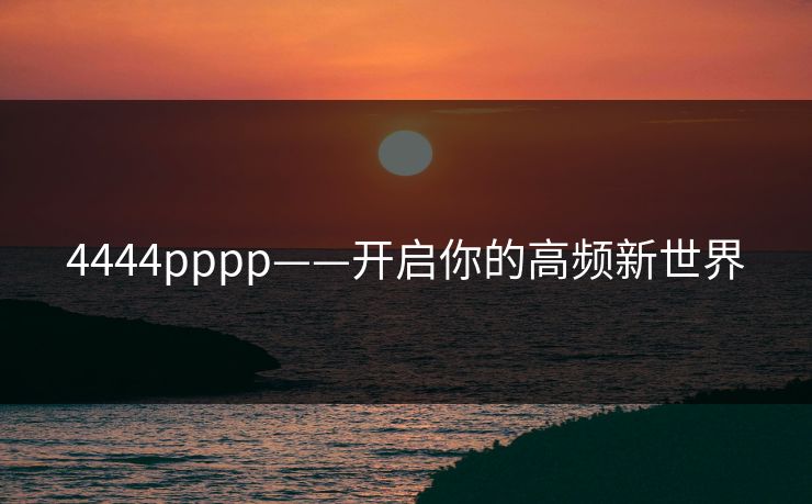 4444pppp——开启你的高频新世界