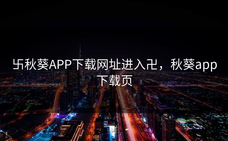 卐秋葵APP下载网址进入卍，秋葵app下载页