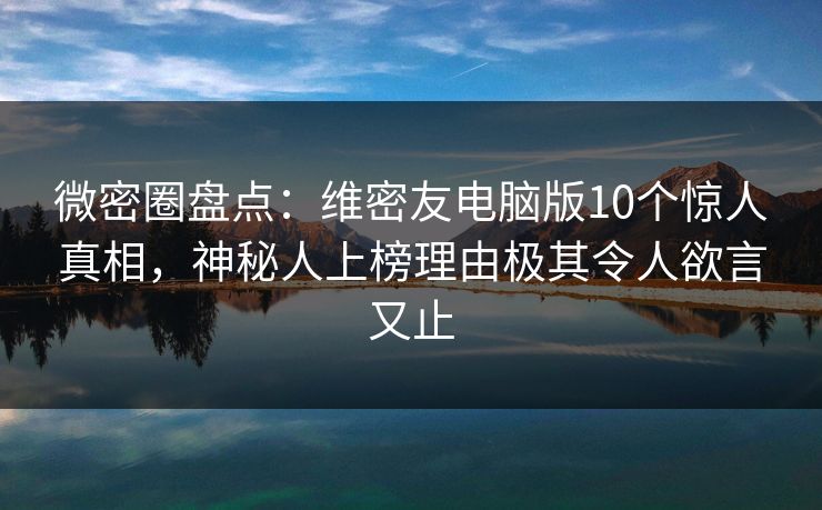 微密圈盘点：维密友电脑版10个惊人真相，神秘人上榜理由极其令人欲言又止