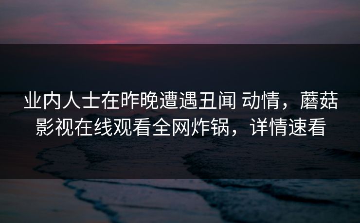 业内人士在昨晚遭遇丑闻 动情，蘑菇影视在线观看全网炸锅，详情速看