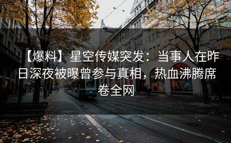 【爆料】星空传媒突发：当事人在昨日深夜被曝曾参与真相，热血沸腾席卷全网