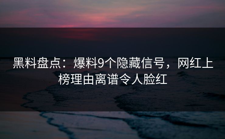 黑料盘点：爆料9个隐藏信号，网红上榜理由离谱令人脸红