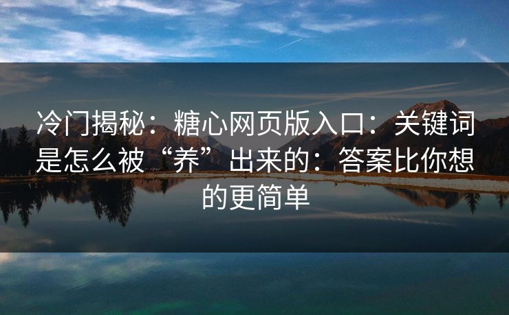 冷门揭秘：糖心网页版入口：关键词是怎么被“养”出来的：答案比你想的更简单
