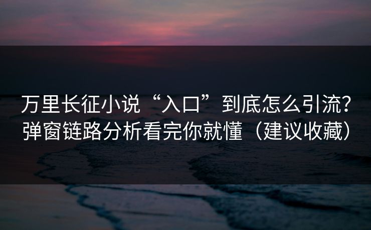 万里长征小说“入口”到底怎么引流？弹窗链路分析看完你就懂（建议收藏）