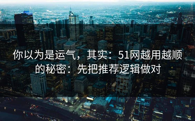 你以为是运气，其实：51网越用越顺的秘密：先把推荐逻辑做对