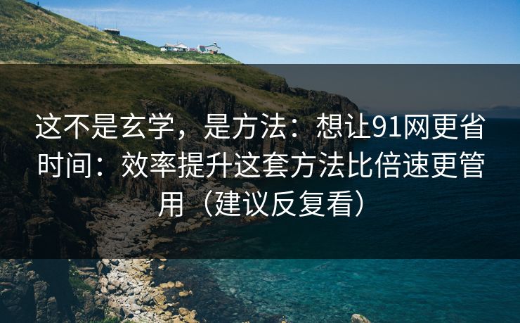 这不是玄学，是方法：想让91网更省时间：效率提升这套方法比倍速更管用（建议反复看）