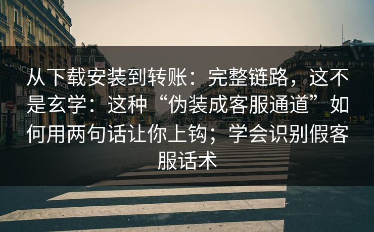 从下载安装到转账：完整链路，这不是玄学：这种“伪装成客服通道”如何用两句话让你上钩；学会识别假客服话术
