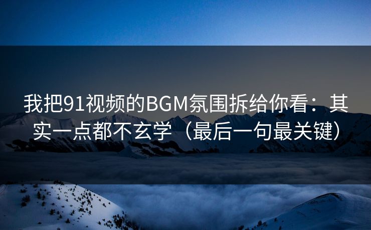 我把91视频的BGM氛围拆给你看：其实一点都不玄学（最后一句最关键）