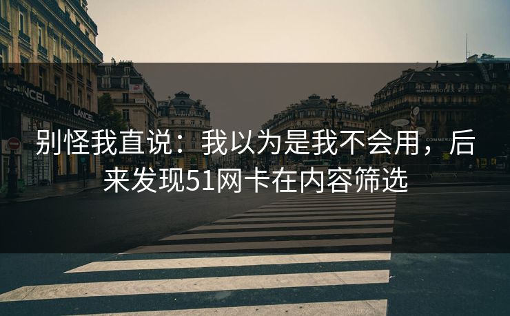 别怪我直说：我以为是我不会用，后来发现51网卡在内容筛选